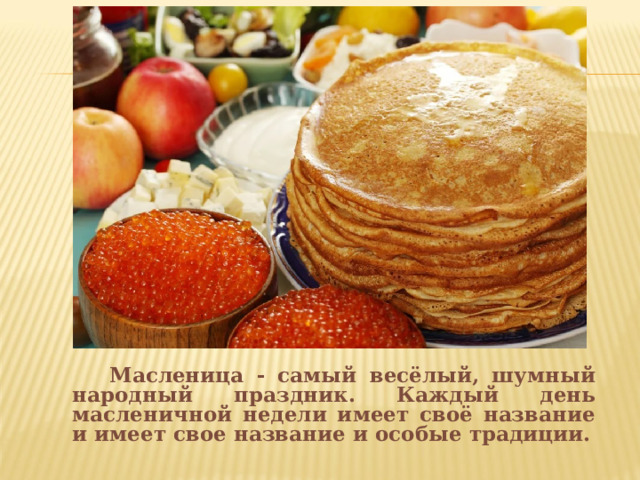  Масленица - самый весёлый, шумный народный праздник. Каждый день масленичной недели имеет своё название и имеет свое название и особые традиции. 