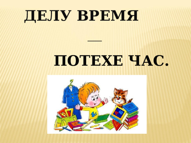 ДЕЛУ ВРЕМЯ __ ПОТЕХЕ ЧАС. 
