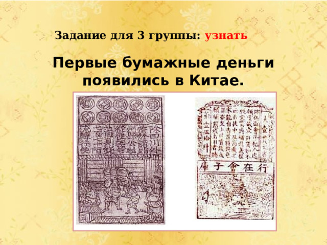 Задание для 3 группы: узнать  Первые бумажные деньги появились в Китае. 