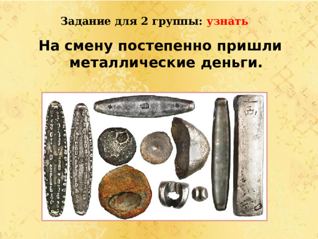 Задание для 2 группы: узнать На смену постепенно пришли металлические деньги. 
