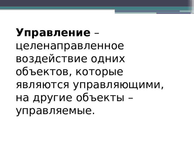 Управление – целенаправленное воздействие одних объектов, которые являются управляющими, на другие объекты – управляемые. 