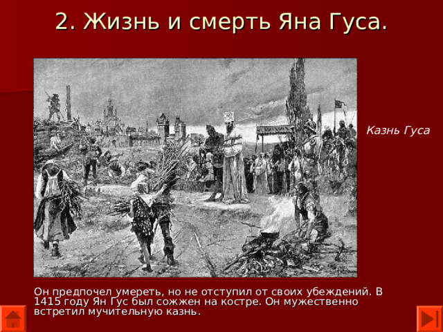 2. Жизнь и смерть Яна Гуса. Казнь Гуса Он предпочел умереть, но не отступил от своих убеждений. В 1415 году Ян Гус был сожжен на костре. Он мужественно встретил мучительную казнь. 