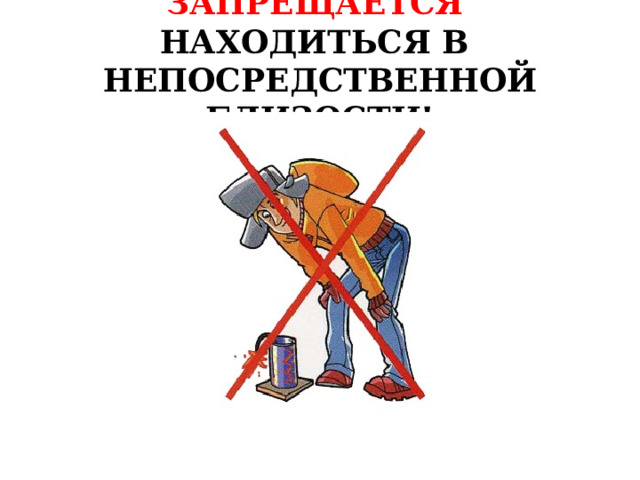 ЗАПРЕЩАЕТСЯ  НАХОДИТЬСЯ В  НЕПОСРЕДСТВЕННОЙ БЛИЗОСТИ! 