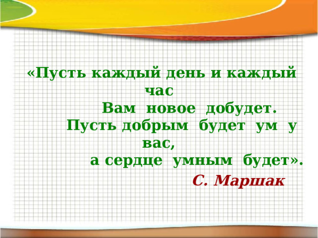 «Пусть каждый день и каждый час  Вам новое добудет.  Пусть добрым будет ум у вас,  а сердце умным будет».  С. Маршак 
