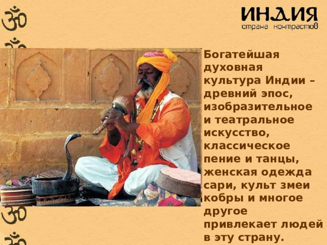 Богатейшая духовная культура Индии – древний эпос, изобразительное и театральное искусство, классическое пение и танцы, женская одежда сари, культ змеи кобры и многое другое привлекает людей в эту страну. 