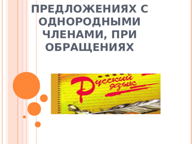     ЗНАКИ ПРЕПИНАНИЯ В ПРЕДЛОЖЕНИЯХ С ОДНОРОДНЫМИ ЧЛЕНАМИ, ПРИ ОБРАЩЕНИЯХ     