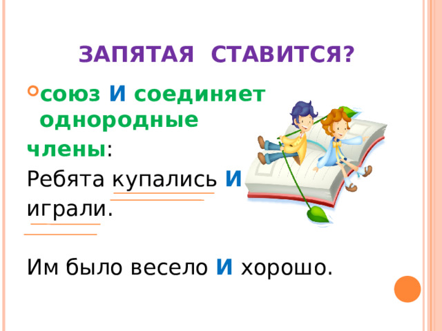   ЗАПЯТАЯ СТАВИТСЯ? союз И соединяет однородные члены : Ребята купались И играли. Им было весело И хорошо. 
