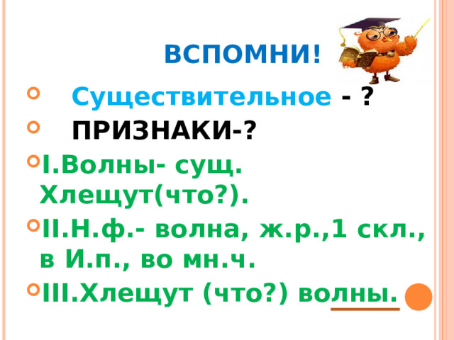    ВСПОМНИ!  Существительное - ?  ПРИЗНАКИ-? I. Волны- сущ. Хлещут(что?). II. Н.ф.- волна, ж.р.,1 скл., в И.п., во мн.ч. III. Хлещут (что?) волны.       