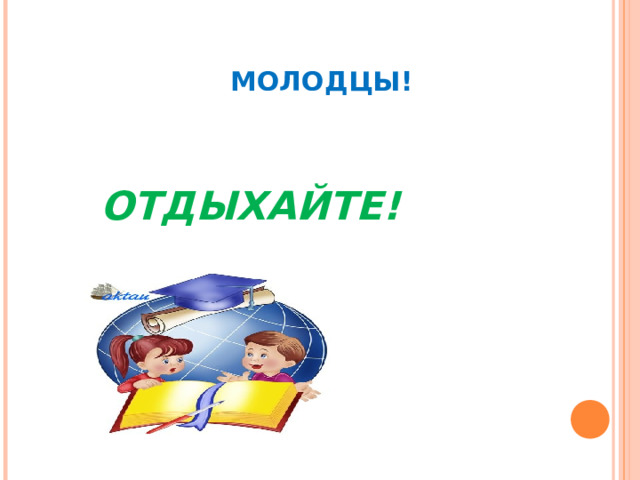    МОЛОДЦЫ!   ОТДЫХАЙТЕ! 