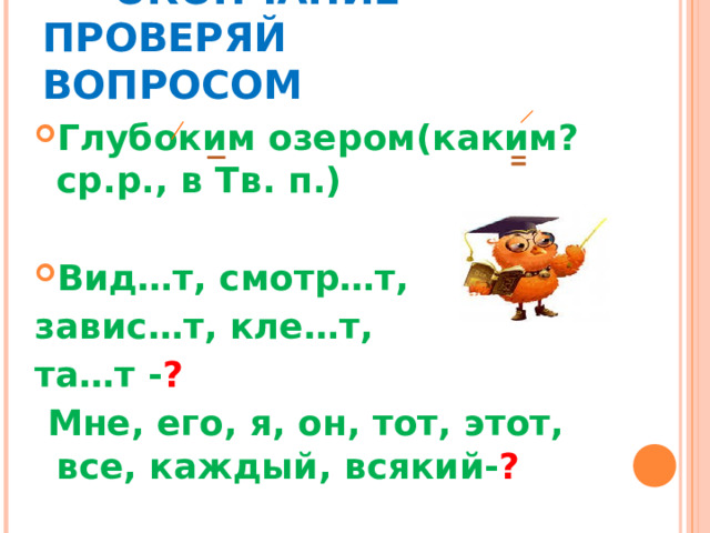  ОКОНЧАНИЕ ПРОВЕРЯЙ   ВОПРОСОМ Глубоким озером(каким? ср.р., в Тв. п.)  Вид…т, смотр…т, завис…т, кле…т, та…т - ?  Мне, его, я, он, тот, этот, все, каждый, всякий- ? 