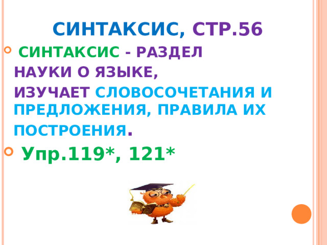  СИНТАКСИС, СТР.56  СИНТАКСИС - РАЗДЕЛ  НАУКИ О ЯЗЫКЕ,  ИЗУЧАЕТ СЛОВОСОЧЕТАНИЯ И ПРЕДЛОЖЕНИЯ, ПРАВИЛА ИХ ПОСТРОЕНИЯ .  Упр.119*, 121*   