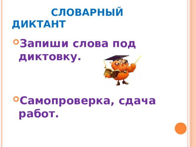   СЛОВАРНЫЙ ДИКТАНТ Запиши слова под диктовку.   Самопроверка, сдача работ. 