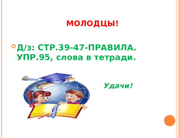    МОЛОДЦЫ! Д/з: СТР.39-47-ПРАВИЛА. УПР.95, слова в тетради.       Удач  д  Удачи! 