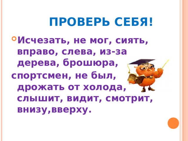   ПРОВЕРЬ СЕБЯ! Исчезать, не мог, сиять, вправо, слева, из-за дерева, брошюра, спортсмен, не был, дрожать от холода, слышит, видит, смотрит, внизу,вверху.  