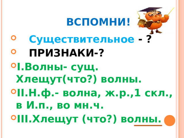    ВСПОМНИ!  Существительное - ?  ПРИЗНАКИ-? I. Волны- сущ. Хлещут(что?) волны. II. Н.ф.- волна, ж.р.,1 скл., в И.п., во мн.ч. III. Хлещут (что?) волны.       