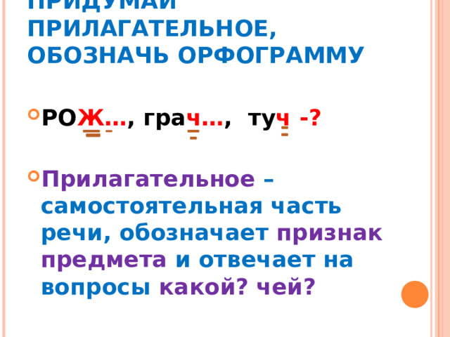 ПРИДУМАЙ ПРИЛАГАТЕЛЬНОЕ, ОБОЗНАЧЬ ОРФОГРАММУ РО Ж… , гра ч… , ту ч -?  Прилагательное –самостоятельная часть речи, обозначает признак предмета и отвечает на вопросы какой? чей?  
