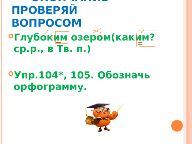  ОКОНЧАНИЕ ПРОВЕРЯЙ   ВОПРОСОМ Глубоким озером(каким? ср.р., в Тв. п.)  Упр.104*, 105. Обозначь орфограмму. 