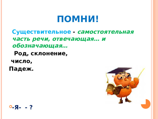    ПОМНИ!  Существительное - самостоятельная часть речи, отвечающая… и обозначающая…   Род, склонение,  число, Падеж.     -Я- - ? 