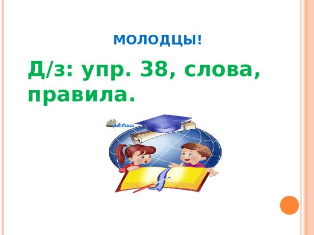    МОЛОДЦЫ!  Д/з: упр. 38, слова, правила.      