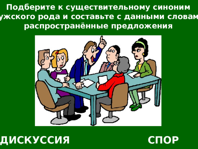 Подберите к существительному синоним мужского рода и составьте с данными словами распространённые предложения ДИСКУССИЯ СПОР 