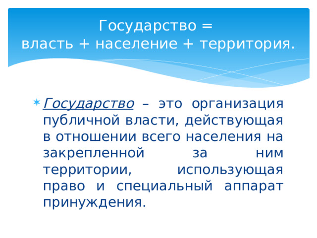 Государство =  власть + население + территория. Государство – это организация публичной власти, действующая в отношении всего населения на закрепленной за ним территории, использующая право и специальный аппарат принуждения. 