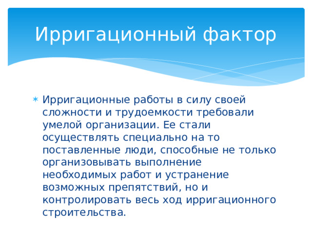 Ирригационный фактор Ирригационные работы в силу своей сложности и трудоемкости требовали умелой организации. Ее стали осуществлять специально на то поставленные люди, способные не только организовывать выполнение необходимых работ и устранение возможных препятствий, но и контролировать весь ход ирригационного строительства. 