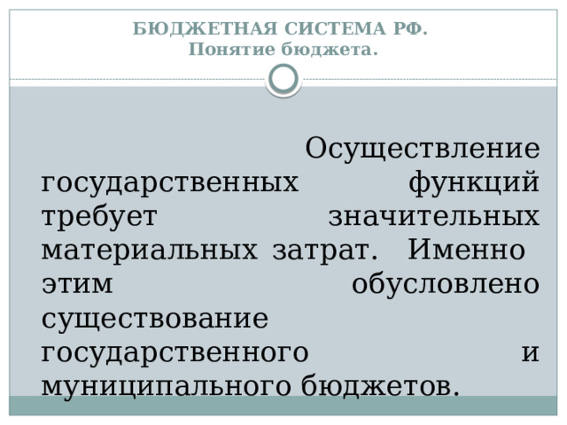 БЮДЖЕТНАЯ СИСТЕМА РФ.  Понятие бюджета.  Осуществление государственных функций требует значительных материальных затрат. Именно этим обусловлено существование государственного и муниципального бюджетов. 