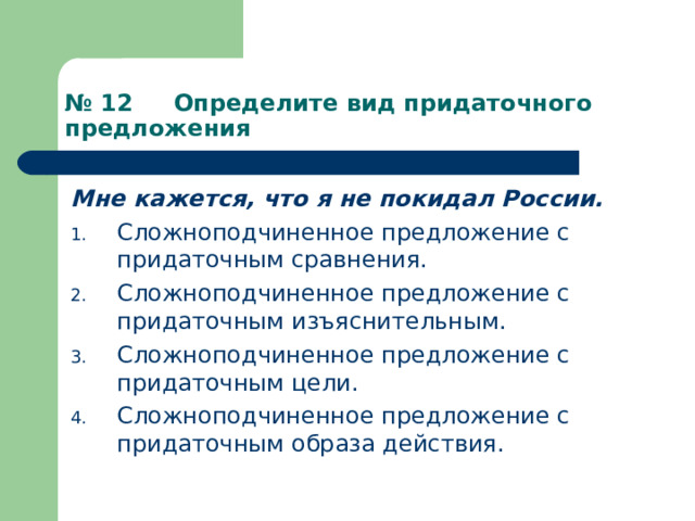 № 12 Определите вид придаточного предложения Мне кажется, что я не покидал России. Сложноподчиненное предложение с придаточным сравнения. Сложноподчиненное предложение с придаточным изъяснительным. Сложноподчиненное предложение с придаточным цели. Сложноподчиненное предложение с придаточным образа действия. 