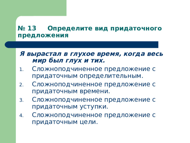 № 13 Определите вид придаточного предложения Я вырастал в глухое время, когда весь мир был глух и тих. Сложноподчиненное предложение с придаточным определительным. Сложноподчиненное предложение с придаточным времени. Сложноподчиненное предложение с придаточным уступки. Сложноподчиненное предложение с придаточным цели. 