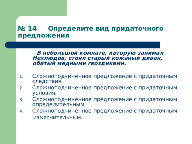 № 14 Определите вид придаточного предложения  В небольшой комнате, которую занимал Нехлюдов, стоял старый кожаный диван, обитый медными гвоздиками.  Сложноподчиненное предложение с придаточным следствия. Сложноподчиненное предложение с придаточным условия. Сложноподчиненное предложение с придаточным определительным. Сложноподчиненное предложение с придаточным  изъяснительным. 