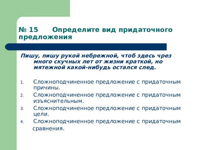 № 15 Определите вид придаточного предложения Пишу, пишу рукой небрежной, чтоб здесь чрез много скучных лет от жизни краткой, но мятежной какой-нибудь остался след.  Сложноподчиненное предложение с придаточным причины. Сложноподчиненное предложение с придаточным изъяснительным. Сложноподчиненное предложение с придаточным цели. Сложноподчиненное предложение с придаточным  сравнения. 