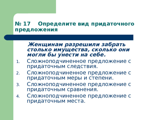 № 17 Определите вид придаточного предложения  Женщинам разрешили забрать столько имущества, сколько они могли бы унести на себе. Сложноподчиненное предложение с придаточным следствия. Сложноподчиненное предложение с придаточным меры и степени. Сложноподчиненное предложение с придаточным сравнения. Сложноподчиненное предложение с придаточным места. 