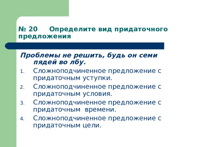 № 20 Определите вид придаточного предложения Проблемы не решить, будь он семи пядей во лбу. Сложноподчиненное предложение с придаточным уступки. Сложноподчиненное предложение с придаточным условия. Сложноподчиненное предложение с придаточным времени. Сложноподчиненное предложение с придаточным цели.  
