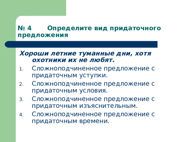 № 4 Определите вид придаточного предложения Хороши летние туманные дни, хотя охотники их не любят. Сложноподчиненное предложение с придаточным уступки. Сложноподчиненное предложение с придаточным условия. Сложноподчиненное предложение с придаточным изъяснительным. Сложноподчиненное предложение с придаточным времени. 