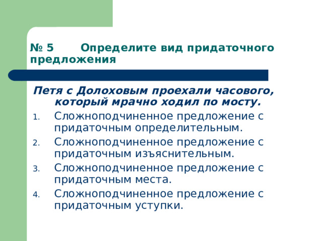 № 5 Определите вид придаточного предложения Петя с Долоховым проехали часового, который мрачно ходил по мосту. Сложноподчиненное предложение с придаточным определительным. Сложноподчиненное предложение с придаточным изъяснительным. Сложноподчиненное предложение с придаточным места. Сложноподчиненное предложение с придаточным уступки. 