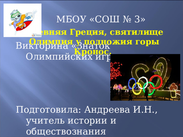  МБОУ «СОШ № 3» Викторина «Знаток Олимпийских игр» Подготовила: Андреева И.Н., учитель истории и обществознания Древняя Греция, святилище Олимпия у подножия горы Кронос. 