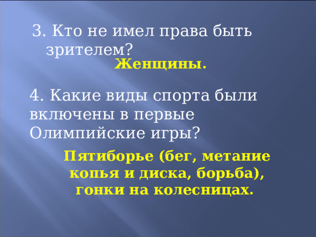 3. Кто не имел права быть зрителем? Женщины. 4. Какие виды спорта были включены в первые Олимпийские игры? Пятиборье (бег, метание копья и диска, борьба), гонки на колесницах. 