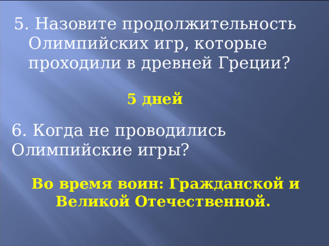 5. Назовите продолжительность Олимпийских игр, которые проходили в древней Греции? 5 дней 6. Когда не проводились Олимпийские игры? Во время воин: Гражданской и Великой Отечественной. 