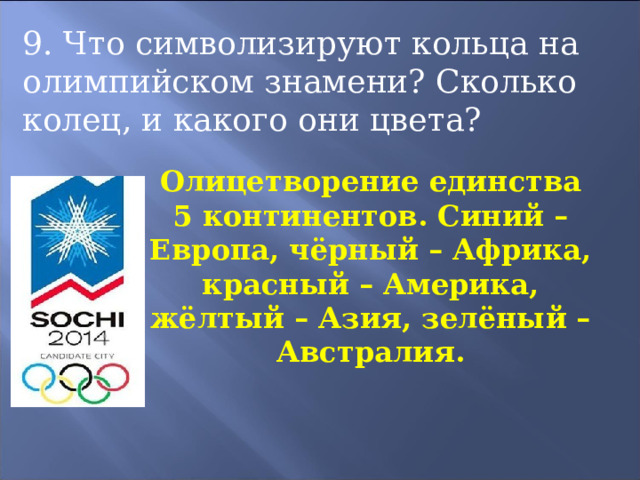 9. Что символизируют кольца на олимпийском знамени? Сколько колец, и какого они цвета? Олицетворение единства 5 континентов. Синий – Европа, чёрный – Африка, красный – Америка, жёлтый – Азия, зелёный – Австралия. 