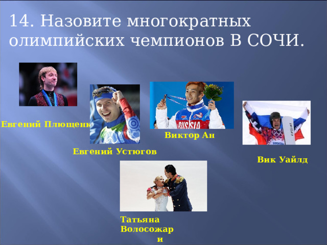 14. Назовите многократных олимпийских чемпионов В СОЧИ. Евгений Плющенко Виктор Ан Евгений Устюгов Вик Уайлд Татьяна Волосожар и Максим Траньков 