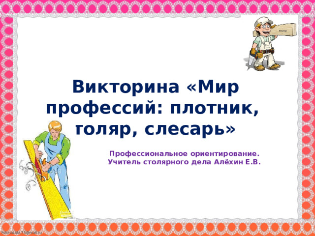  Викторина «Мир профессий: плотник, столяр, слесарь» Профессиональное ориентирование. Учитель столярного дела Алёхин Е.В. 