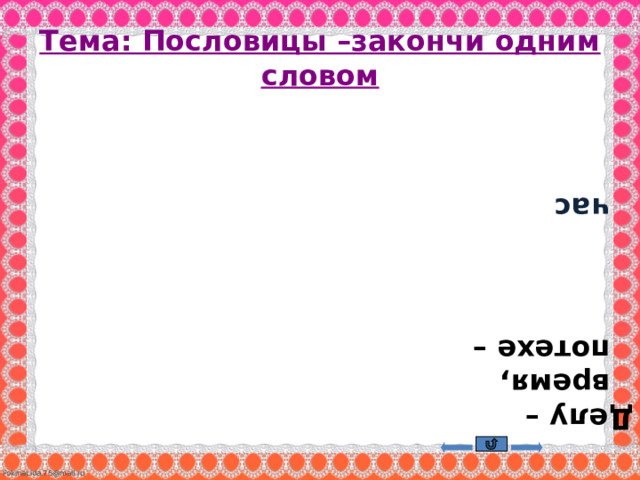  Делу –время, потехе –  час Тема: Пословицы –закончи одним словом 