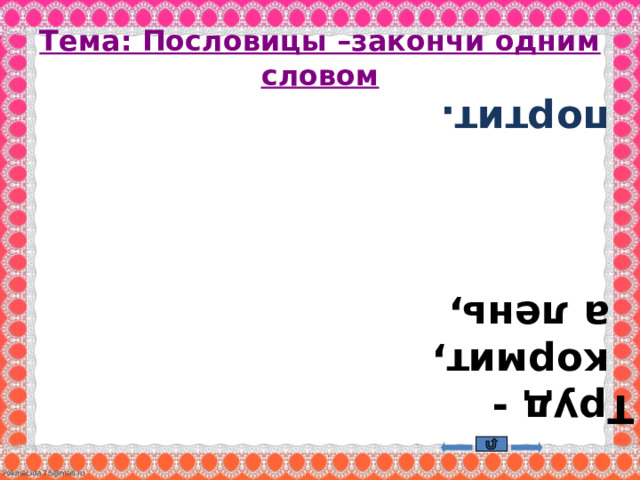  Труд - кормит, а лень,  портит. Тема: Пословицы –закончи одним словом 