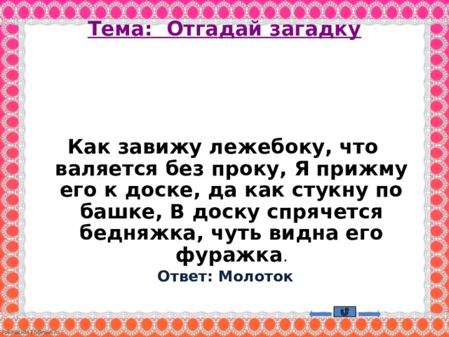 Тема: Отгадай загадку   Как завижу лежебоку, что валяется без проку, Я прижму его к доске, да как стукну по башке, В доску спрячется бедняжка, чуть видна его фуражка .  Ответ: Молоток 