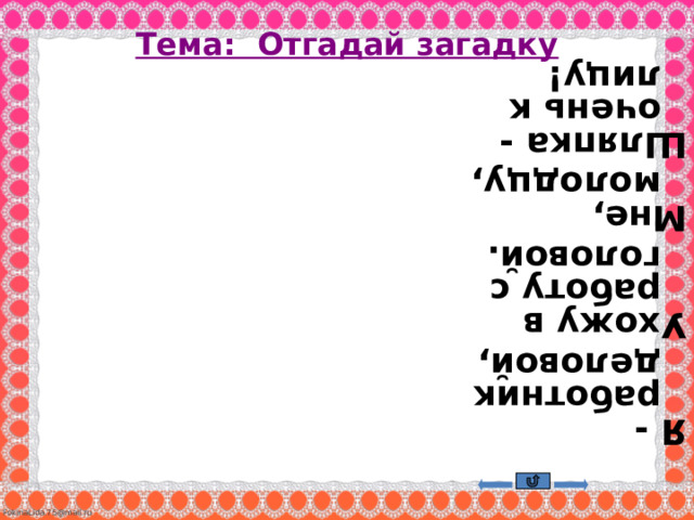  Я - работник деловой, Ухожу в работу с головой. Мне, молодцу, Шляпка - очень к лицу!   Ответ: Гвоздь    Тема: Отгадай загадку 
