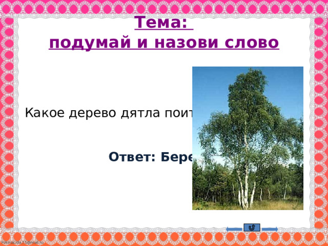 Тема:  подумай и назови слово    Какое дерево дятла поит?    Ответ: Береза     