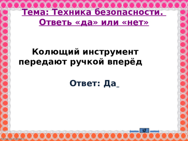 Тема: Техника безопасности.  Ответь «да» или «нет»  Колющий инструмент передают ручкой вперёд Ответ: Да     
