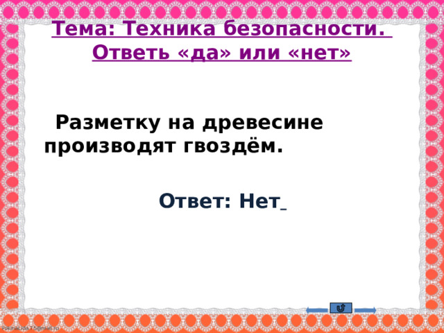 Тема: Техника безопасности.  Ответь «да» или «нет»  Разметку на древесине производят гвоздём.  Ответ: Нет     
