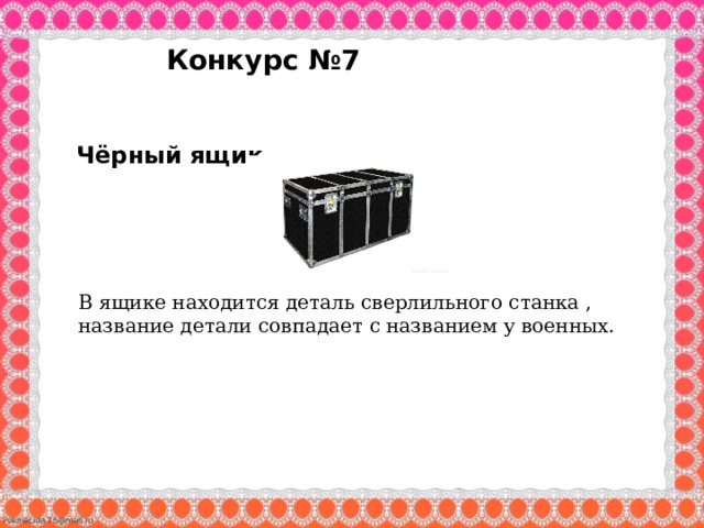 Конкурс №7 Чёрный ящик .   В ящике находится деталь сверлильного станка , название детали совпадает с названием у военных. 