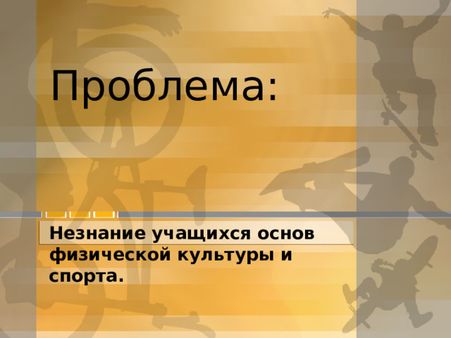 Проблема: Незнание учащихся основ физической культуры и спорта. 